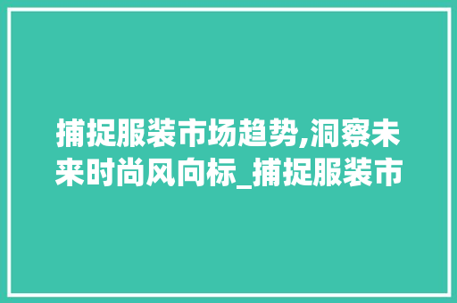 捕捉服装市场趋势,洞察未来时尚风向标_捕捉服装市场趋势英语 捕捉服装市场趋势,洞察未来时尚风向标_捕捉服装市场趋势英语