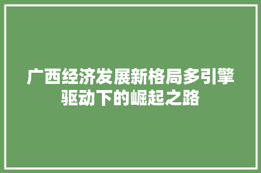 广西经济发展新格局多引擎驱动下的崛起之路 广西经济发展新格局多引擎驱动下的崛起之路