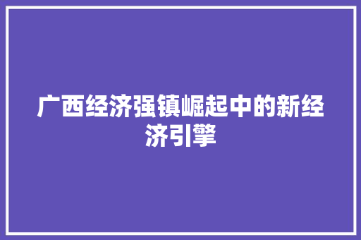 广西经济强镇崛起中的新经济引擎 广西经济强镇崛起中的新经济引擎