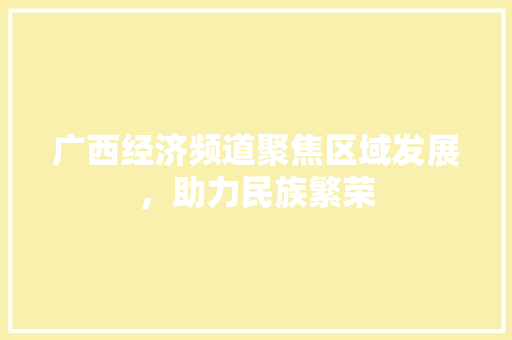 广西经济频道聚焦区域发展,助力民族繁荣 广西经济频道聚焦区域发展,助力民族繁荣