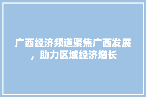 广西经济频道聚焦广西发展,助力区域经济增长 广西经济频道聚焦广西发展,助力区域经济增长