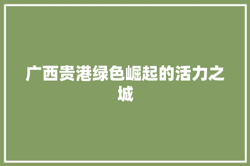 广西贵港绿色崛起的活力之城 广西贵港绿色崛起的活力之城