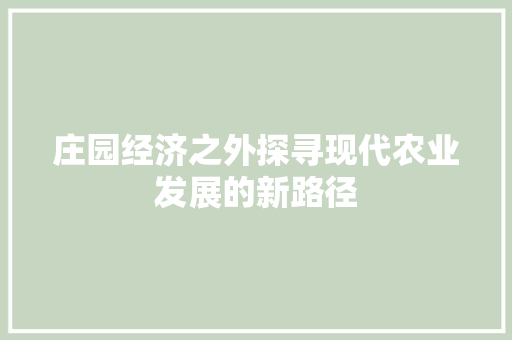 庄园经济之外探寻现代农业发展的新路径 庄园经济之外探寻现代农业发展的新路径