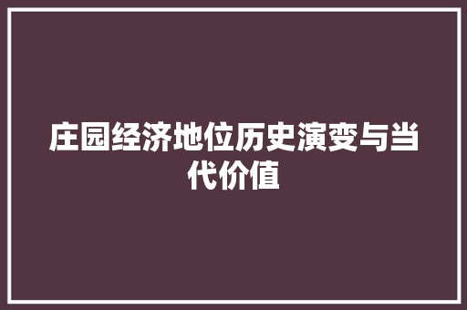 庄园经济地位历史演变与当代价值 庄园经济地位历史演变与当代价值