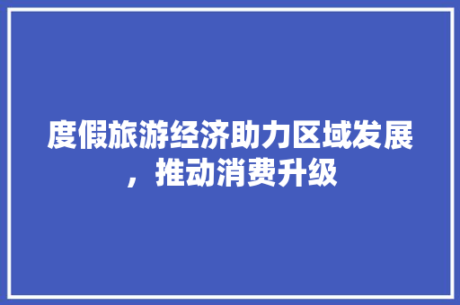 度假旅游经济助力区域发展,推动消费升级 度假旅游经济助力区域发展,推动消费升级