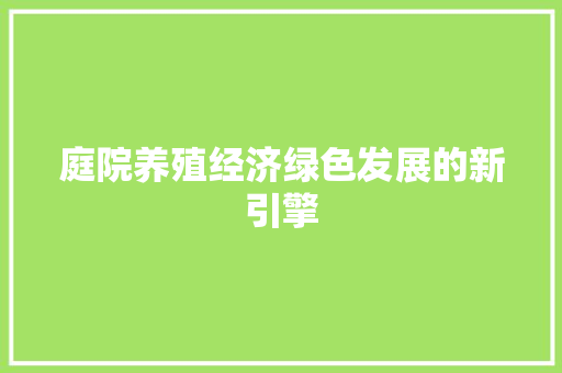 庭院养殖经济绿色发展的新引擎 庭院养殖经济绿色发展的新引擎