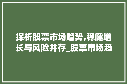探析股票市场趋势,稳健增长与风险并存_股票市场趋势 探析股票市场趋势,稳健增长与风险并存_股票市场趋势