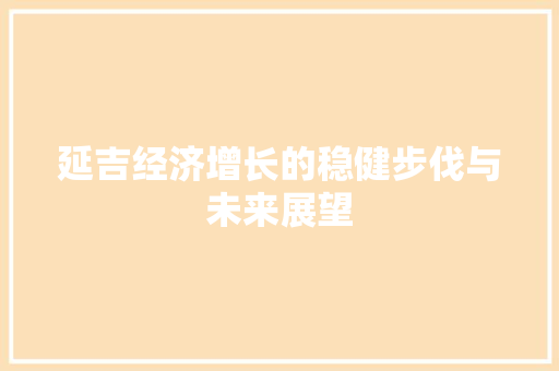 延吉经济增长的稳健步伐与未来展望 延吉经济增长的稳健步伐与未来展望