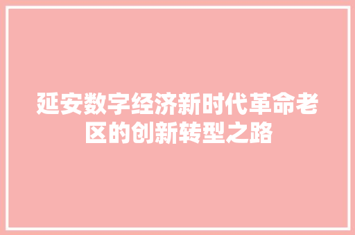 延安数字经济新时代革命老区的创新转型之路 延安数字经济新时代革命老区的创新转型之路