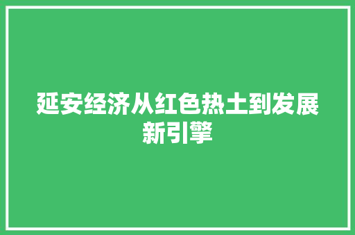 延安经济从红色热土到发展新引擎