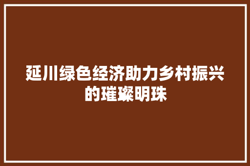 延川绿色经济助力乡村振兴的璀璨明珠 延川绿色经济助力乡村振兴的璀璨明珠