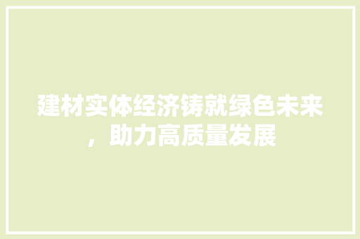 建材实体经济铸就绿色未来,助力高质量发展 建材实体经济铸就绿色未来,助力高质量发展