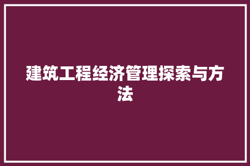建筑工程经济管理探索与方法 建筑工程经济管理探索与方法