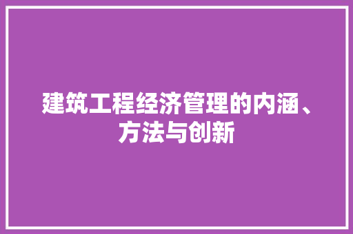 建筑工程经济管理的内涵、方法与创新 建筑工程经济管理的内涵、方法与创新