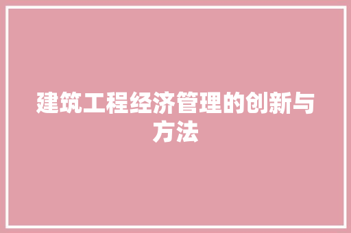 建筑工程经济管理的创新与方法 建筑工程经济管理的创新与方法