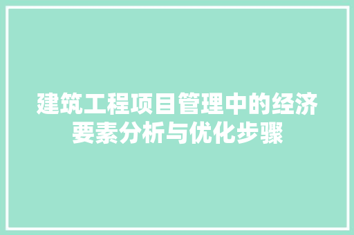 建筑工程项目管理中的经济要素分析与优化步骤 建筑工程项目管理中的经济要素分析与优化步骤