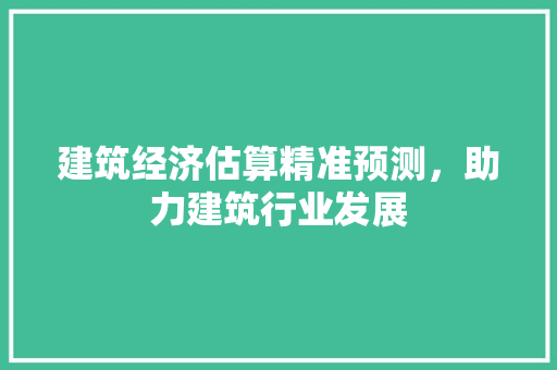 建筑经济估算精准预测,助力建筑行业发展 建筑经济估算精准预测,助力建筑行业发展