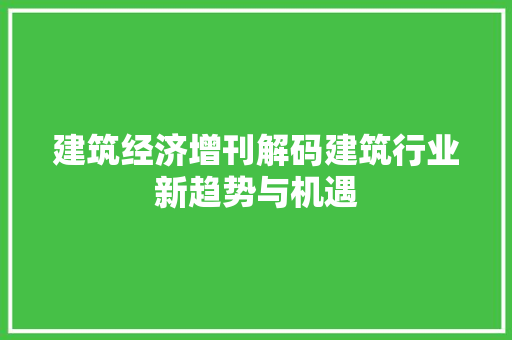 建筑经济增刊解码建筑行业新趋势与机遇 建筑经济增刊解码建筑行业新趋势与机遇