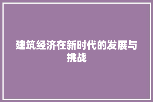 建筑经济在新时代的发展与挑战 建筑经济在新时代的发展与挑战