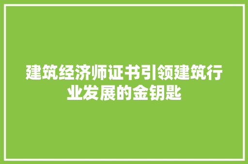 建筑经济师证书引领建筑行业发展的金钥匙 建筑经济师证书引领建筑行业发展的金钥匙