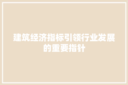 建筑经济指标引领行业发展的重要指针 建筑经济指标引领行业发展的重要指针