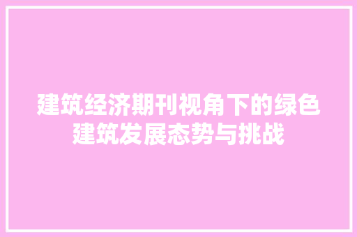 建筑经济期刊视角下的绿色建筑发展态势与挑战 建筑经济期刊视角下的绿色建筑发展态势与挑战