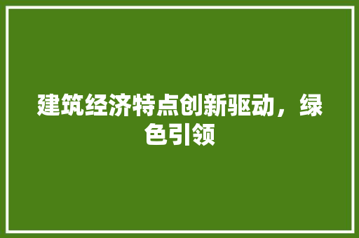 建筑经济特点创新驱动,绿色引领 建筑经济特点创新驱动,绿色引领