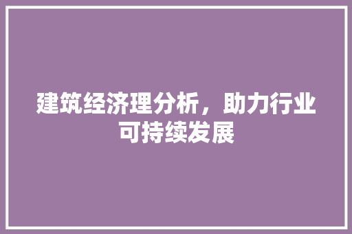 建筑经济理分析,助力行业可持续发展 建筑经济理分析,助力行业可持续发展