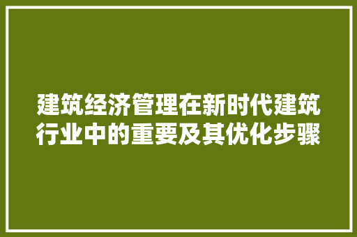 建筑经济管理在新时代建筑行业中的重要及其优化步骤 建筑经济管理在新时代建筑行业中的重要及其优化步骤