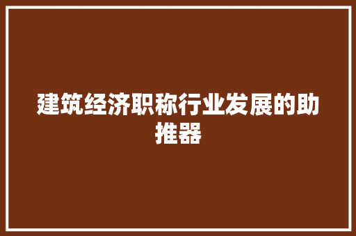 建筑经济职称行业发展的助推器 建筑经济职称行业发展的助推器