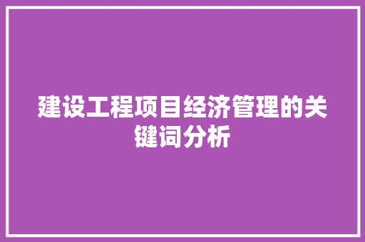建设工程项目经济管理的关键词分析 建设工程项目经济管理的关键词分析