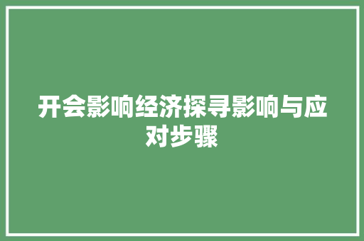 开会影响经济探寻影响与应对步骤 开会影响经济探寻影响与应对步骤