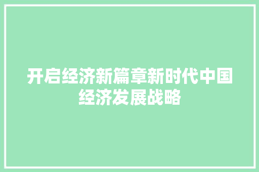 开启经济新篇章新时代中国经济发展战略 开启经济新篇章新时代中国经济发展战略
