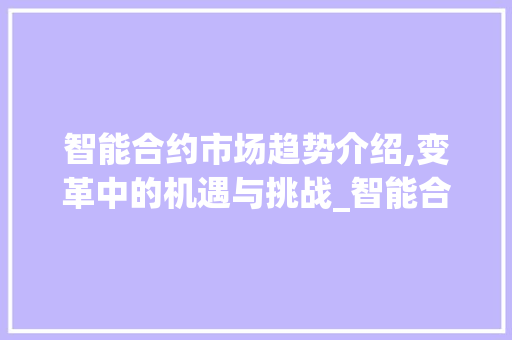 智能合约市场趋势介绍,变革中的机遇与挑战_智能合约市场趋势 智能合约市场趋势介绍,变革中的机遇与挑战_智能合约市场趋势