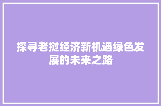 探寻老挝经济新机遇绿色发展的未来之路 探寻老挝经济新机遇绿色发展的未来之路
