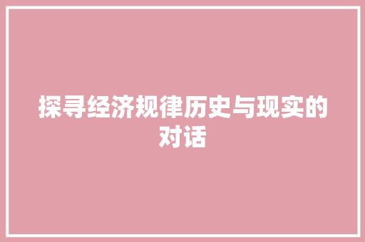 探寻经济规律历史与现实的对话 探寻经济规律历史与现实的对话