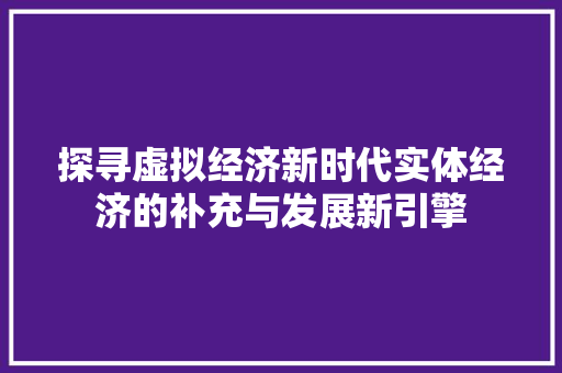 探寻虚拟经济新时代实体经济的补充与发展新引擎 探寻虚拟经济新时代实体经济的补充与发展新引擎