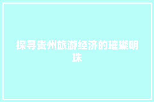 探寻贵州旅游经济的璀璨明珠 探寻贵州旅游经济的璀璨明珠