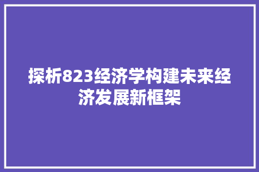 探析823经济学构建未来经济发展新框架 探析823经济学构建未来经济发展新框架