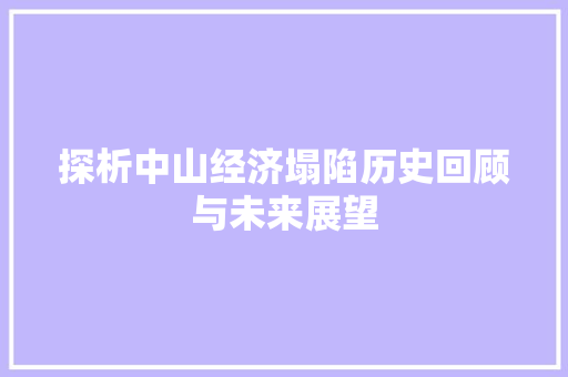 探析中山经济塌陷历史回顾与未来展望 探析中山经济塌陷历史回顾与未来展望