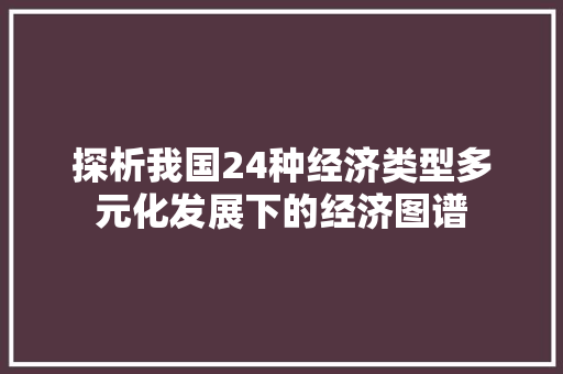 探析我国24种经济类型多元化发展下的经济图谱 探析我国24种经济类型多元化发展下的经济图谱