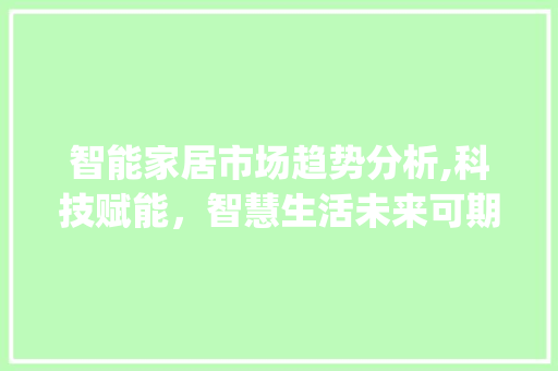 智能家居市场趋势分析,科技赋能,智慧生活未来可期_智能家居市场趋势 智能家居市场趋势分析,科技赋能,智慧生活未来可期_智能家居市场趋势