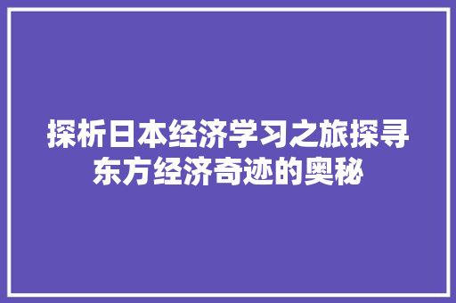 探析日本经济学习之旅探寻东方经济奇迹的奥秘 探析日本经济学习之旅探寻东方经济奇迹的奥秘