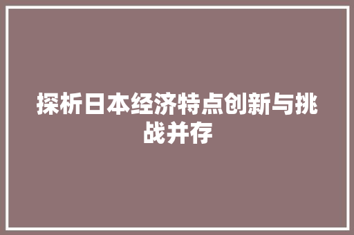 探析日本经济特点创新与挑战并存 探析日本经济特点创新与挑战并存