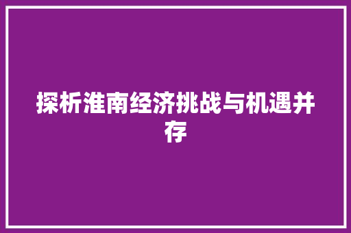 探析淮南经济挑战与机遇并存 探析淮南经济挑战与机遇并存