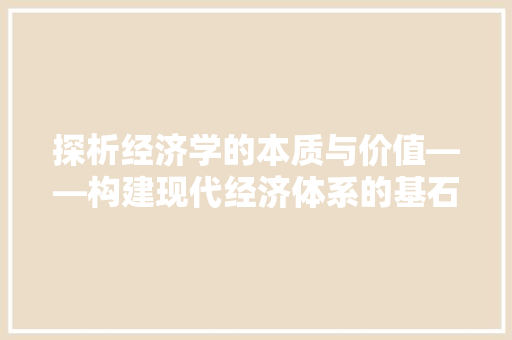 探析经济学的本质与价值——构建现代经济体系的基石 探析经济学的本质与价值——构建现代经济体系的基石