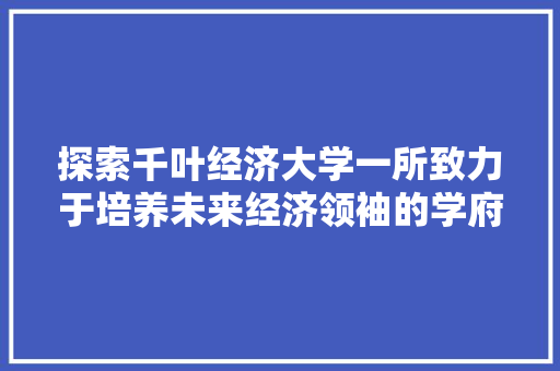 探索千叶经济大学一所致力于培养未来经济领袖的学府 探索千叶经济大学一所致力于培养未来经济领袖的学府
