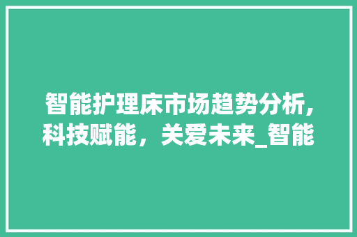 智能护理床市场趋势分析,科技赋能,关爱未来_智能护理床的市场趋势 智能护理床市场趋势分析,科技赋能,关爱未来_智能护理床的市场趋势