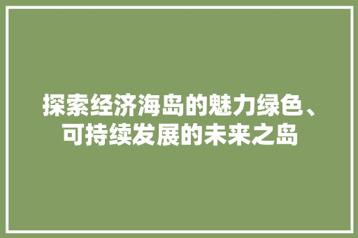 探索经济海岛的魅力绿色、可持续发展的未来之岛 探索经济海岛的魅力绿色、可持续发展的未来之岛