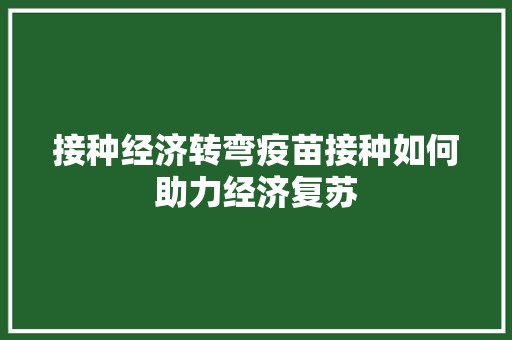 接种经济转弯疫苗接种如何助力经济复苏 接种经济转弯疫苗接种如何助力经济复苏